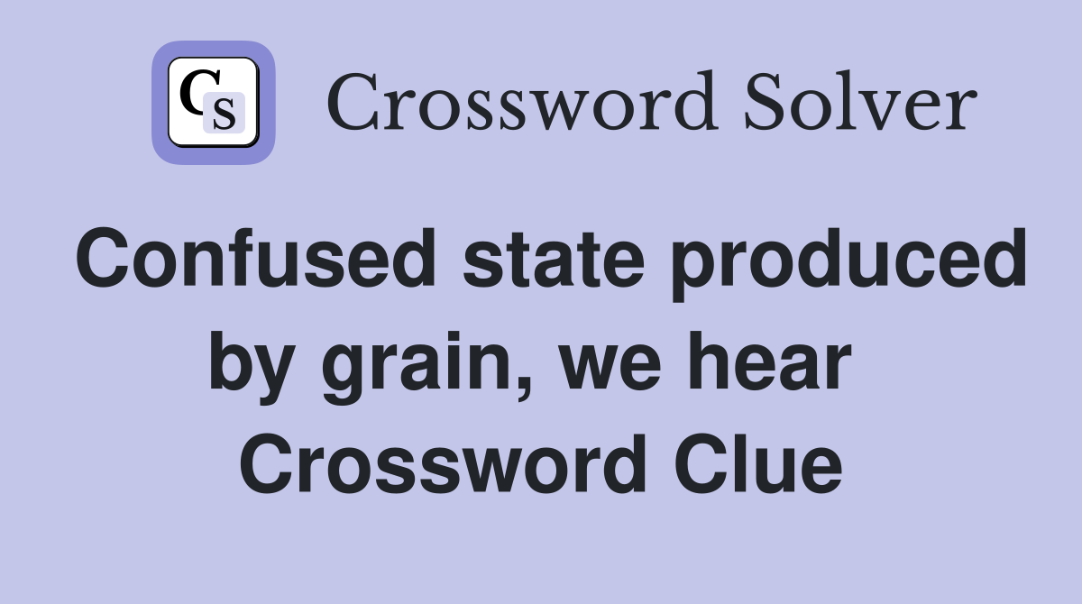 Confused state produced by grain, we hear  Crossword Clue