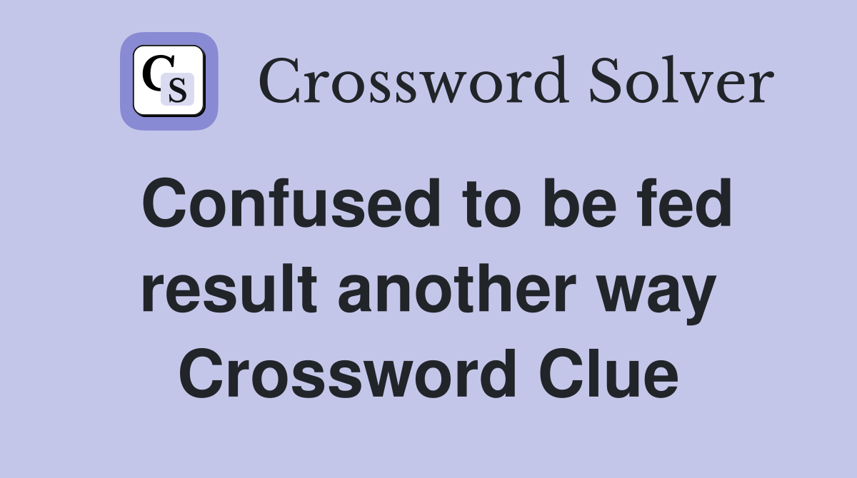 Confused to be fed result another way Crossword Clue