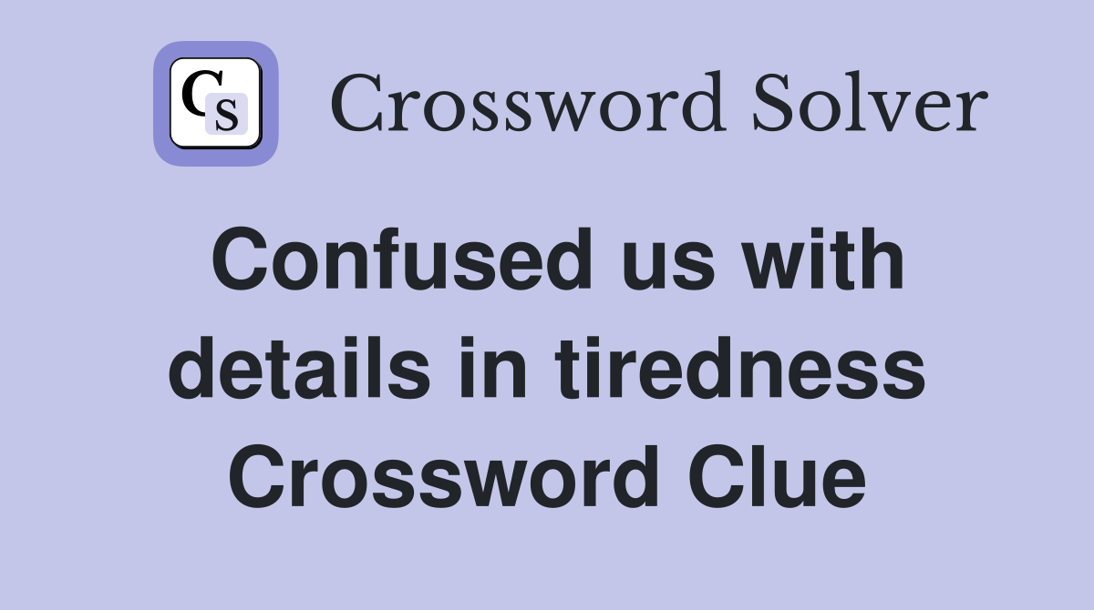 Confused us with details in tiredness Crossword Clue
