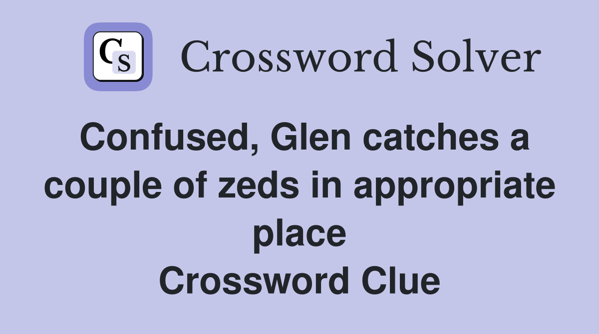 Confused, Glen catches a couple of zeds in appropriate place Crossword Clue