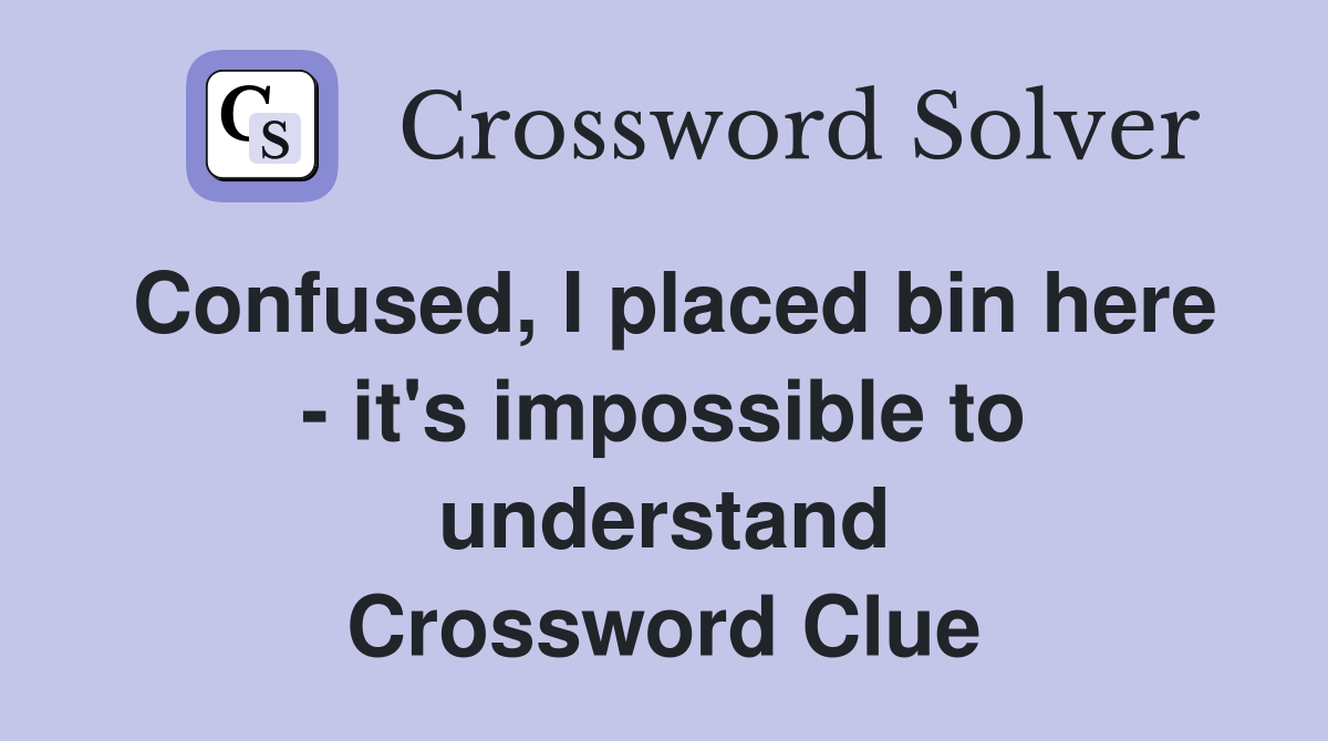 Confused, I placed bin here - it's impossible to understand Crossword Clue