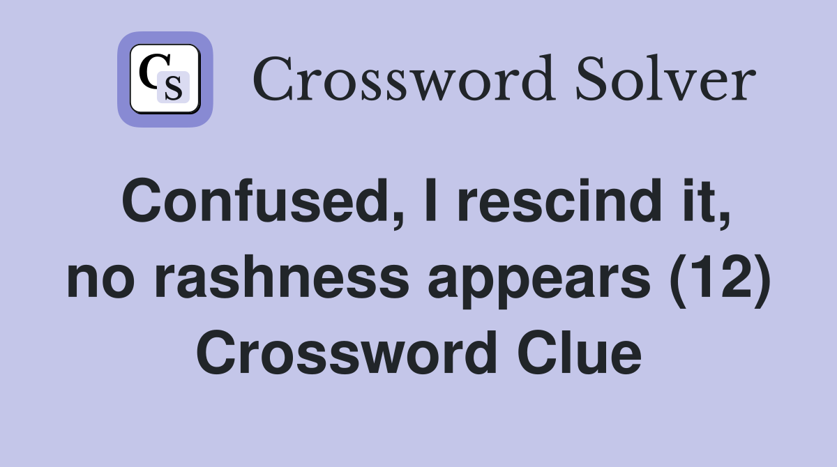 Confused, I rescind it, no rashness appears (12) Crossword Clue