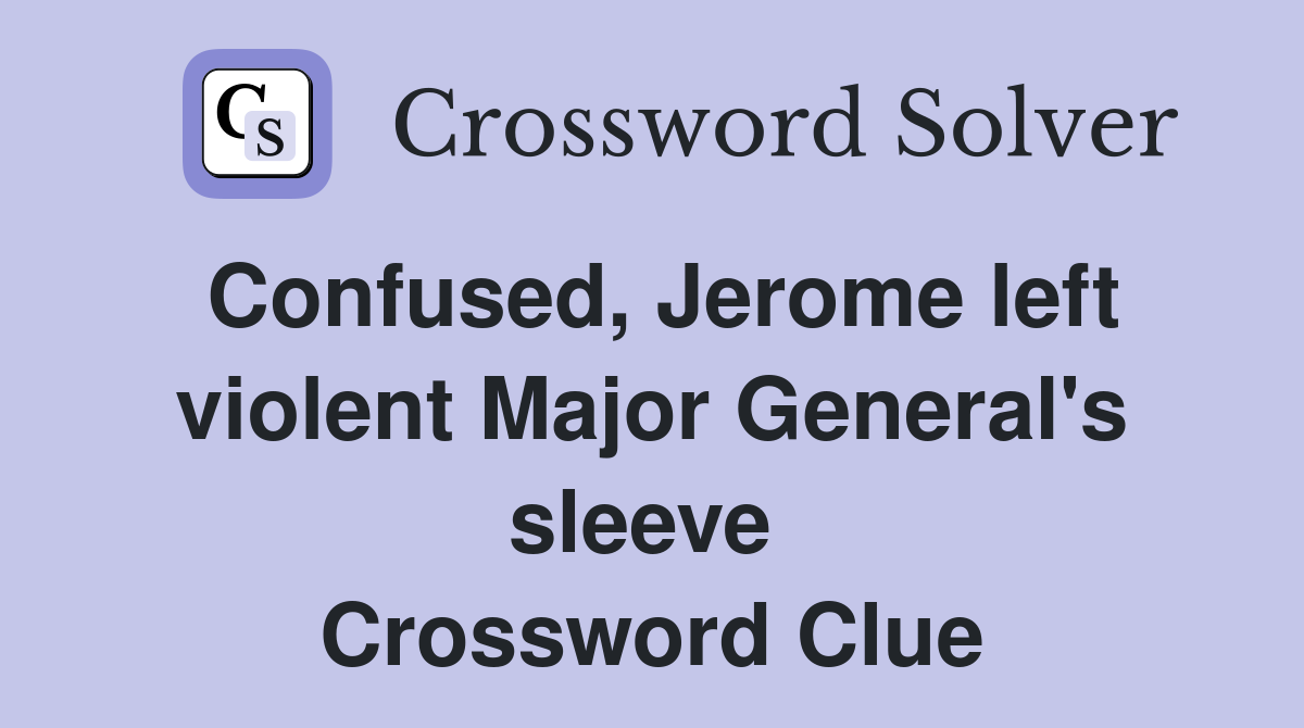 Confused, Jerome left violent Major General's sleeve  Crossword Clue