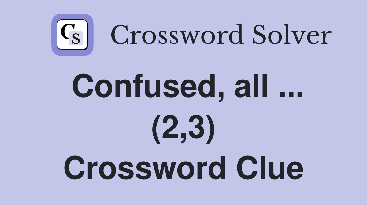 Confused, all ... (2,3) Crossword Clue
