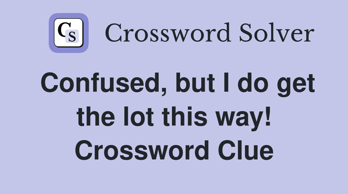 Confused, but I do get the lot this way! Crossword Clue
