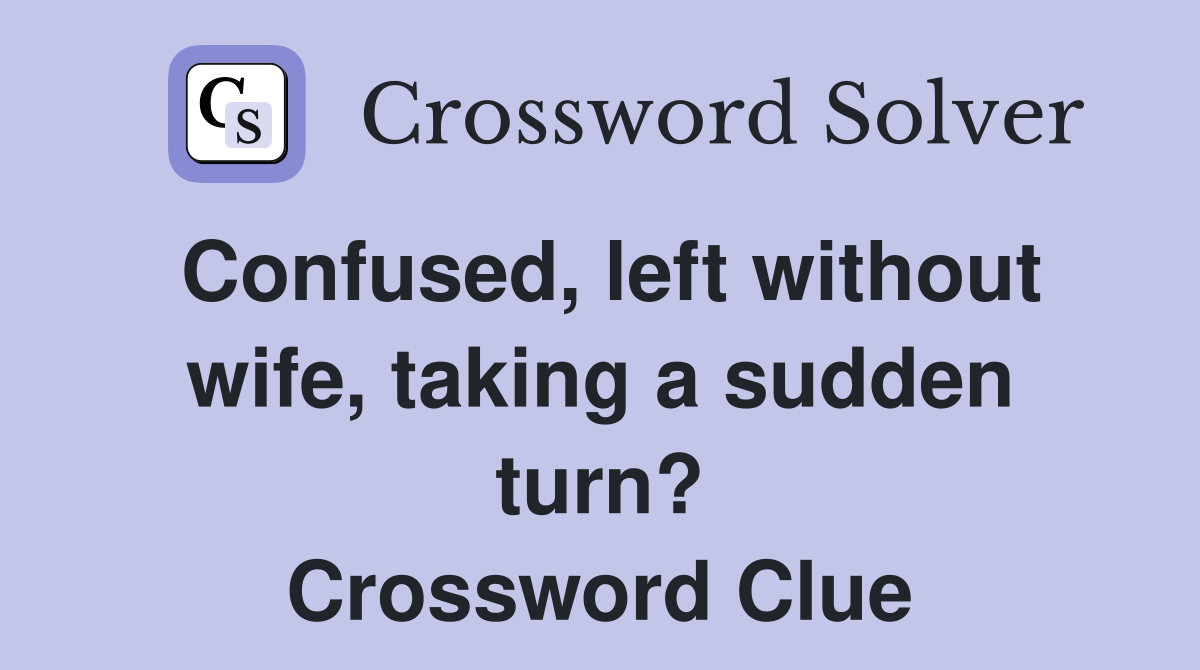 Confused left without wife taking a sudden turn? Crossword Clue