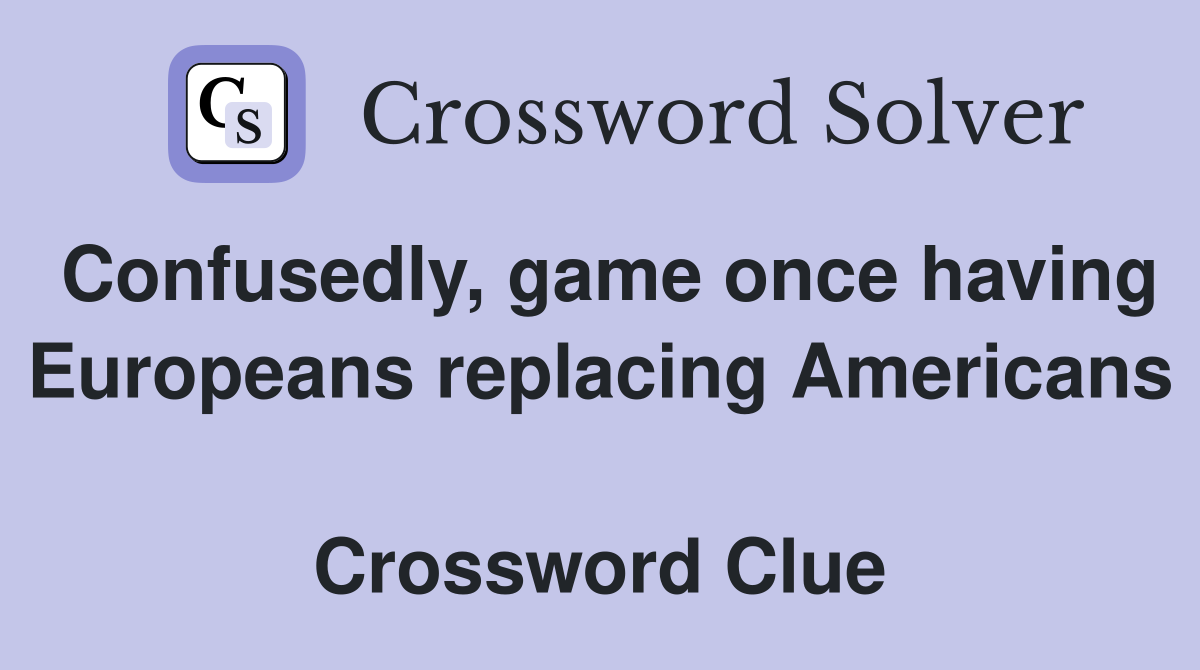 Confusedly, game once having Europeans replacing Americans  Crossword Clue