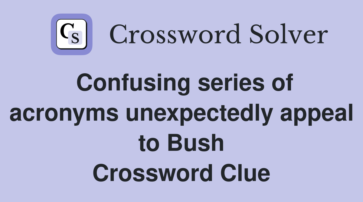 Confusing series of acronyms unexpectedly appeal to Bush Crossword Clue