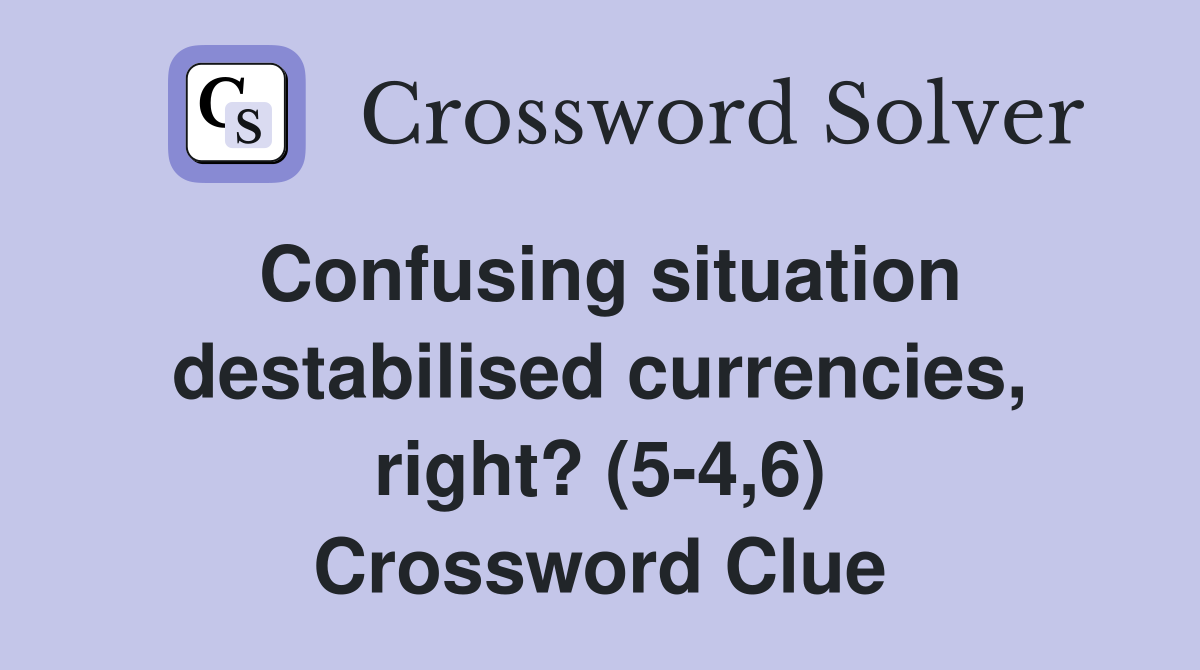 Confusing situation destabilised currencies, right? (5-4,6) Crossword Clue