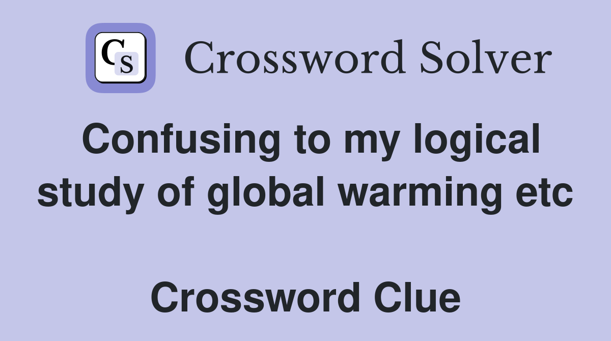Confusing to my logical study of global warming etc  Crossword Clue
