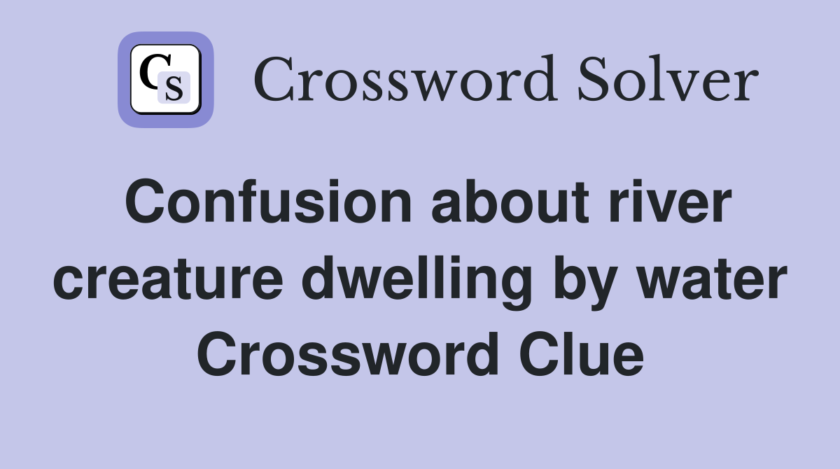 Confusion about river creature dwelling by water Crossword Clue
