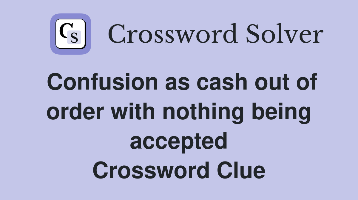 Confusion as cash out of order with nothing being accepted Crossword Clue
