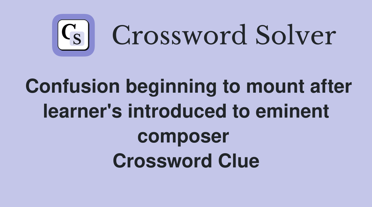 Confusion beginning to mount after learner's introduced to eminent composer  Crossword Clue