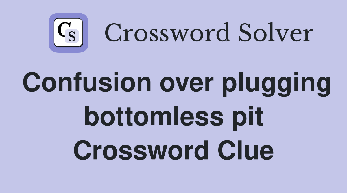 Confusion over plugging bottomless pit Crossword Clue