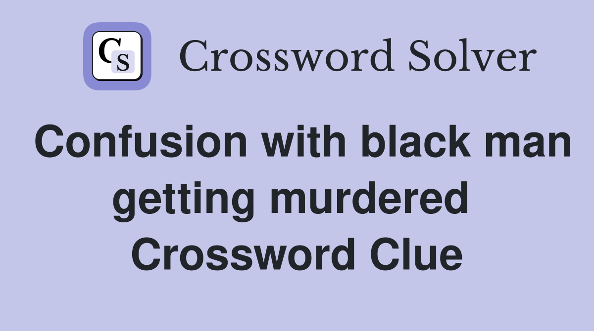 Confusion with black man getting murdered  Crossword Clue