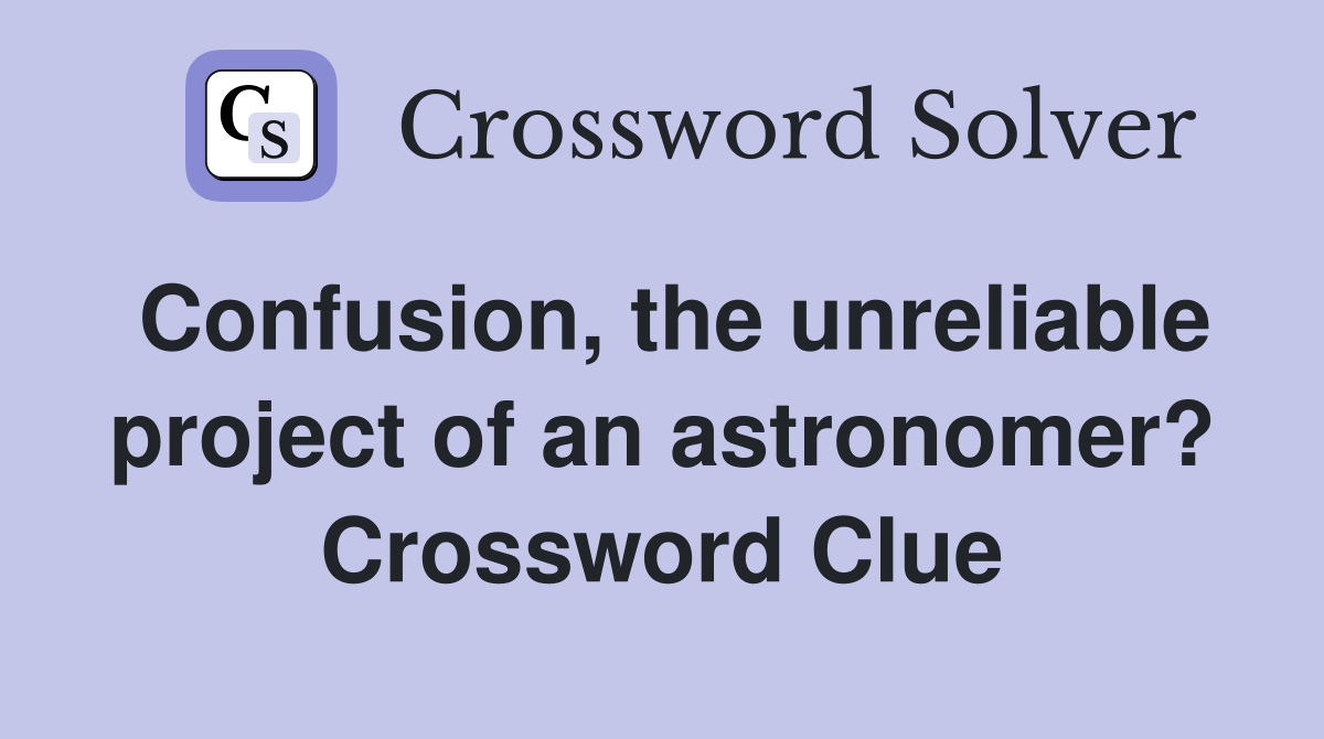 Confusion, the unreliable project of an astronomer? Crossword Clue
