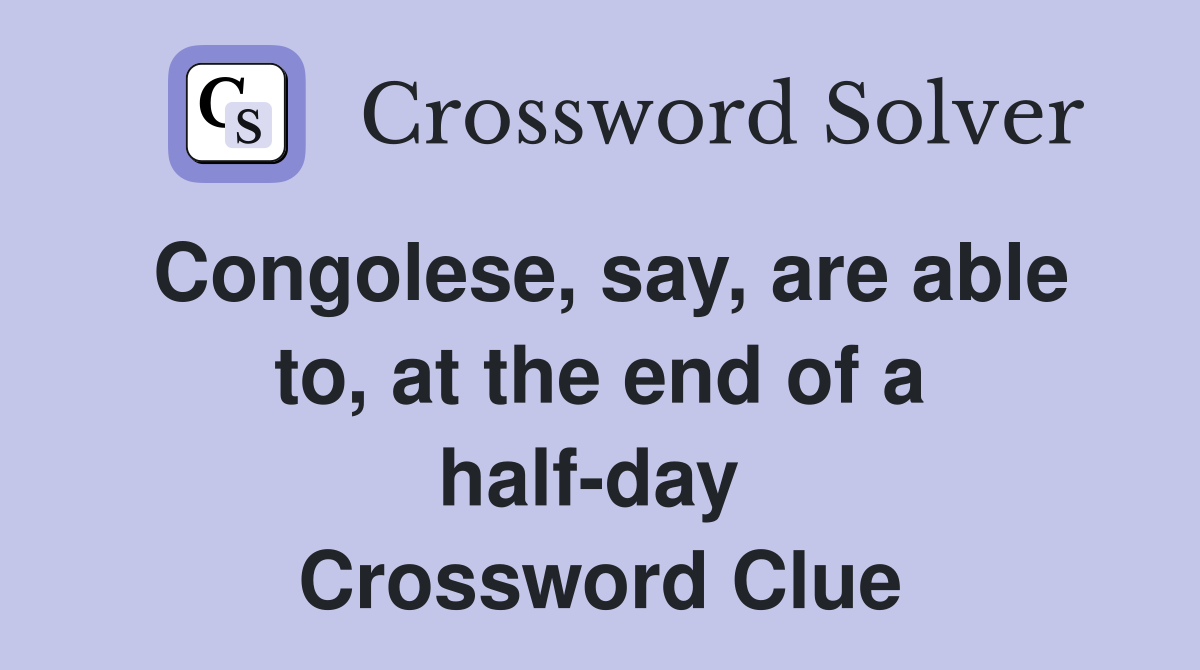 Congolese, say, are able to, at the end of a half-day  Crossword Clue