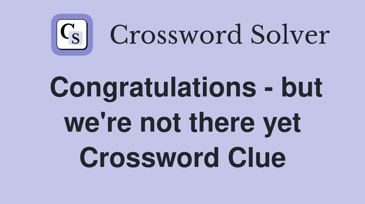 Congratulations - but we're not there yet Crossword Clue