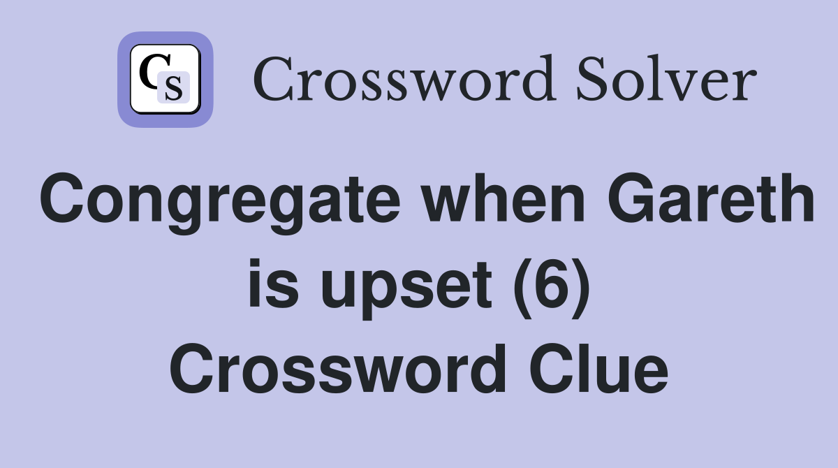 Congregate when Gareth is upset (6) Crossword Clue
