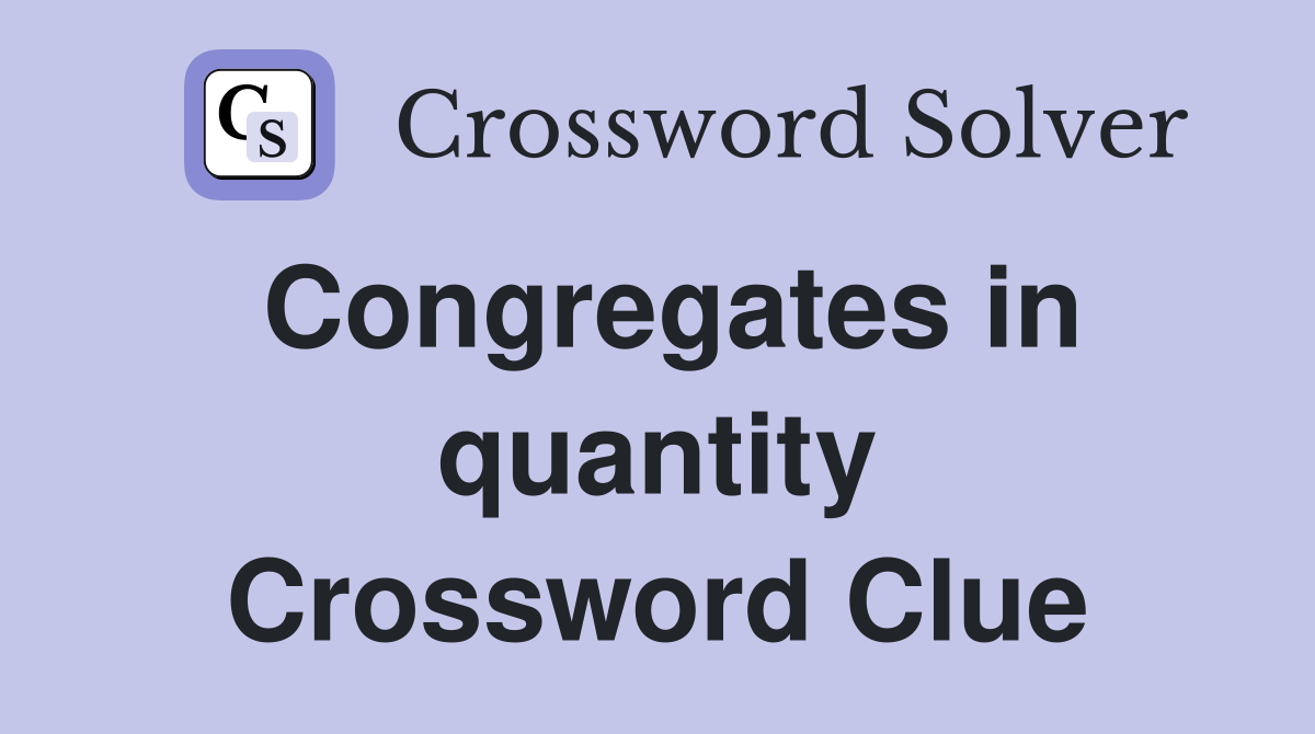 Congregates in quantity Crossword Clue