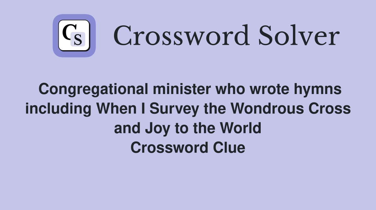 Congregational minister who wrote hymns including When I Survey the Wondrous Cross and Joy to the World Crossword Clue