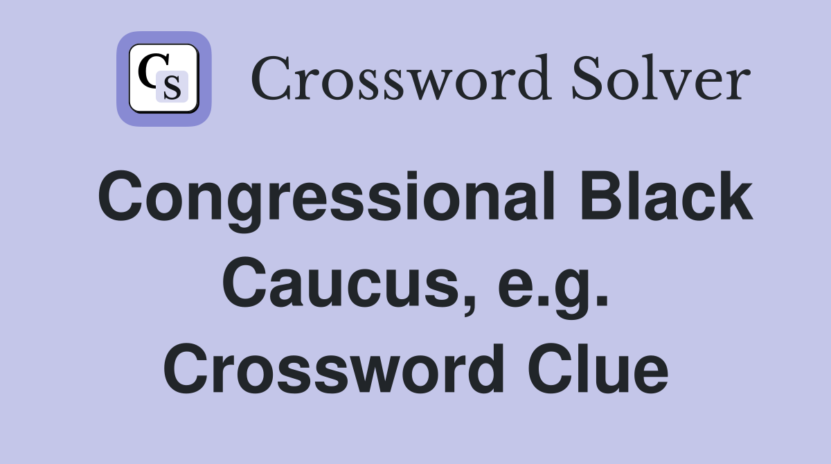 Congressional Black Caucus, e.g. Crossword Clue