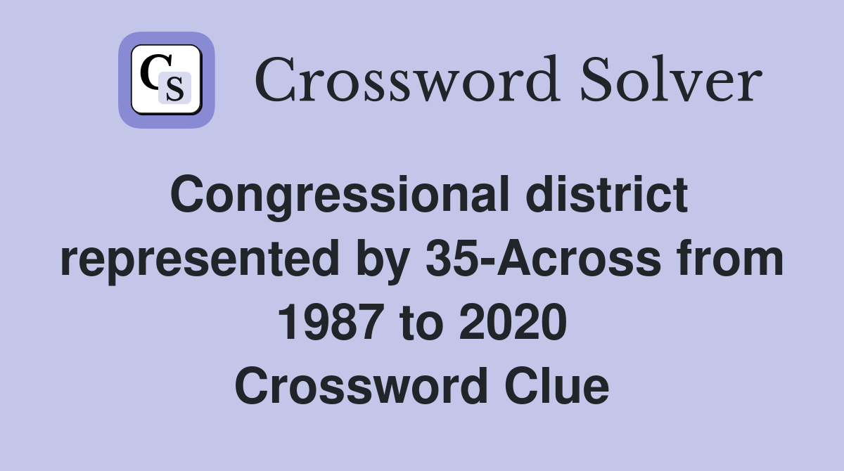 Congressional district represented by 35-Across from 1987 to 2020 Crossword Clue