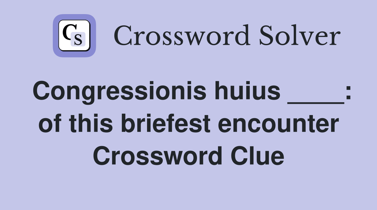 Congressionis huius : of this briefest encounter Crossword Clue