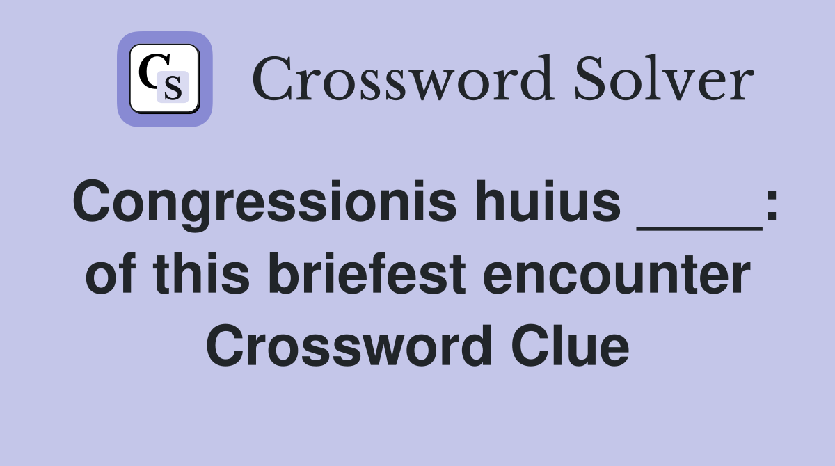 Congressionis huius ____: of this briefest encounter Crossword Clue