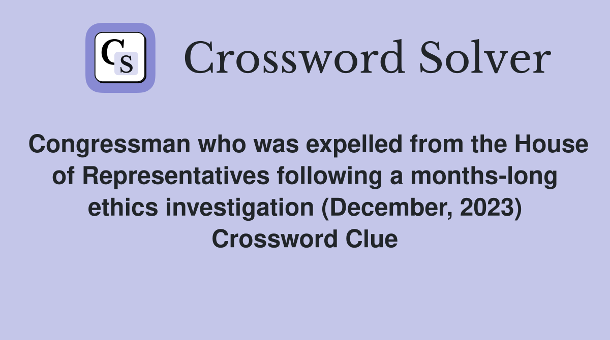 Congressman who was expelled from the House of Representatives following a months-long ethics investigation (December, 2023) Crossword Clue