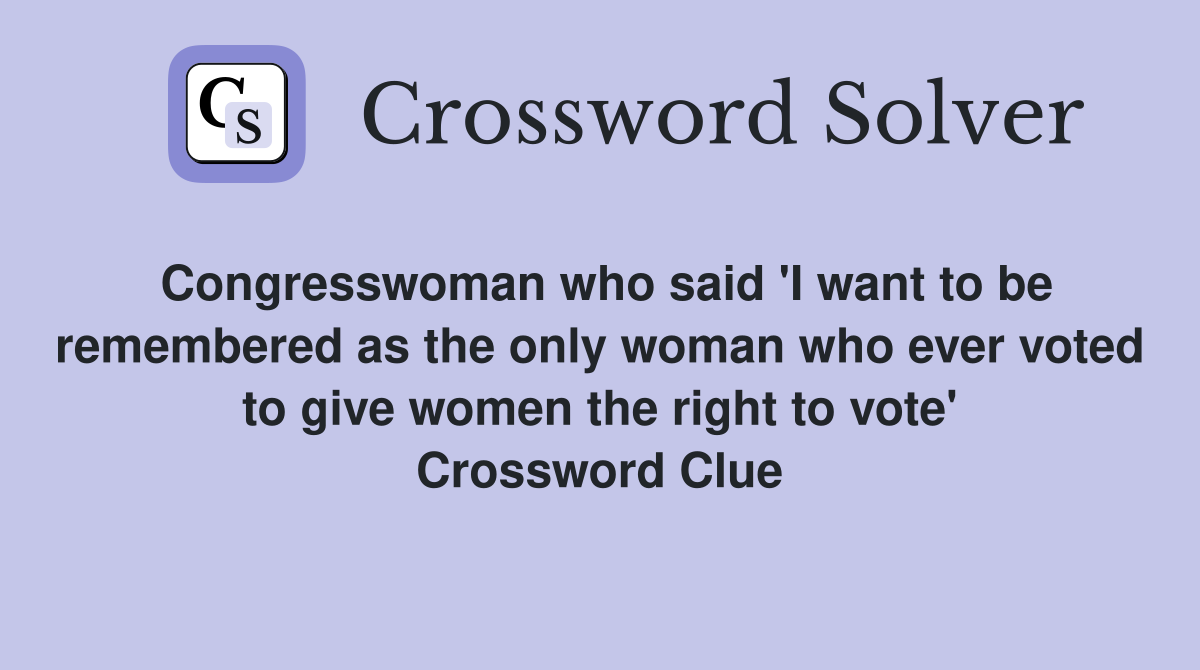 Congresswoman who said 'I want to be remembered as the only woman who ever voted to give women the right to vote' Crossword Clue