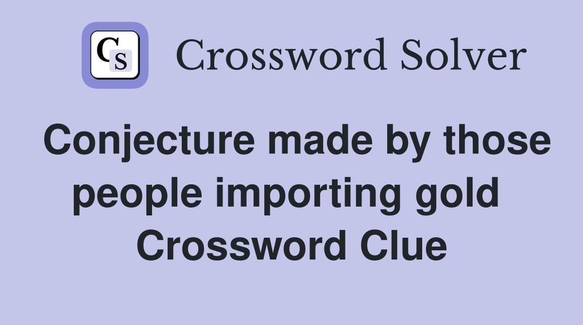 Conjecture made by those people importing gold  Crossword Clue