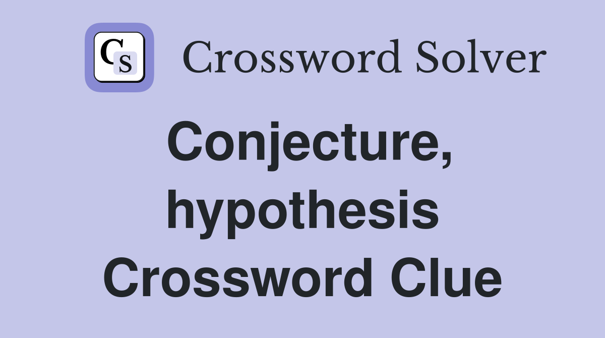 Conjecture, hypothesis Crossword Clue