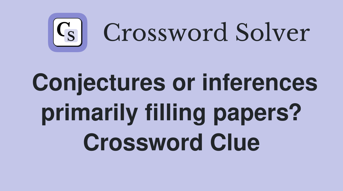 Conjectures or inferences primarily filling papers? Crossword Clue