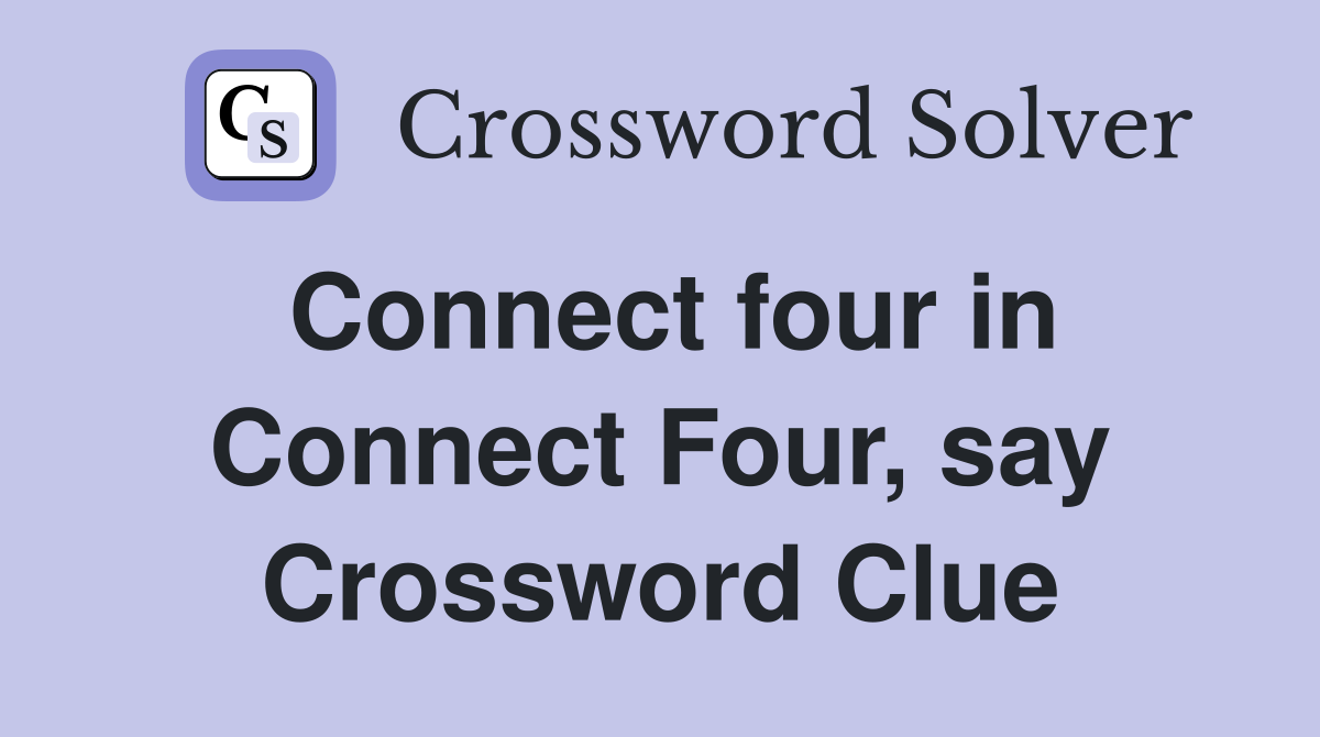 Connect four in Connect Four, say Crossword Clue
