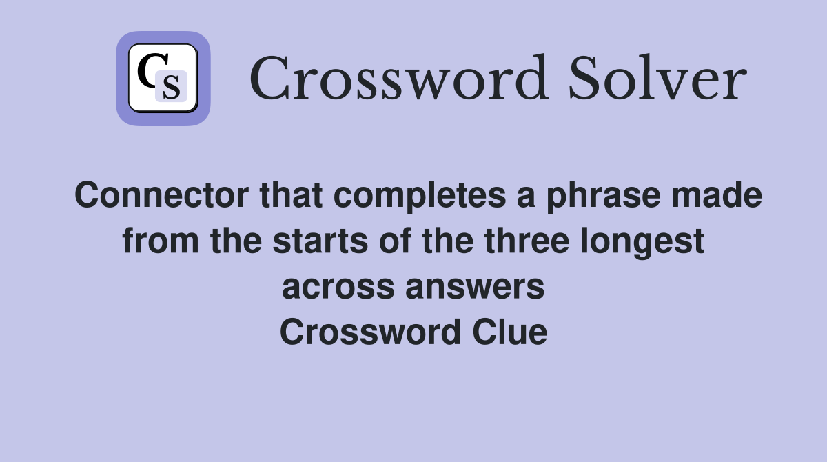 Connector that completes a phrase made from the starts of the three longest across answers Crossword Clue
