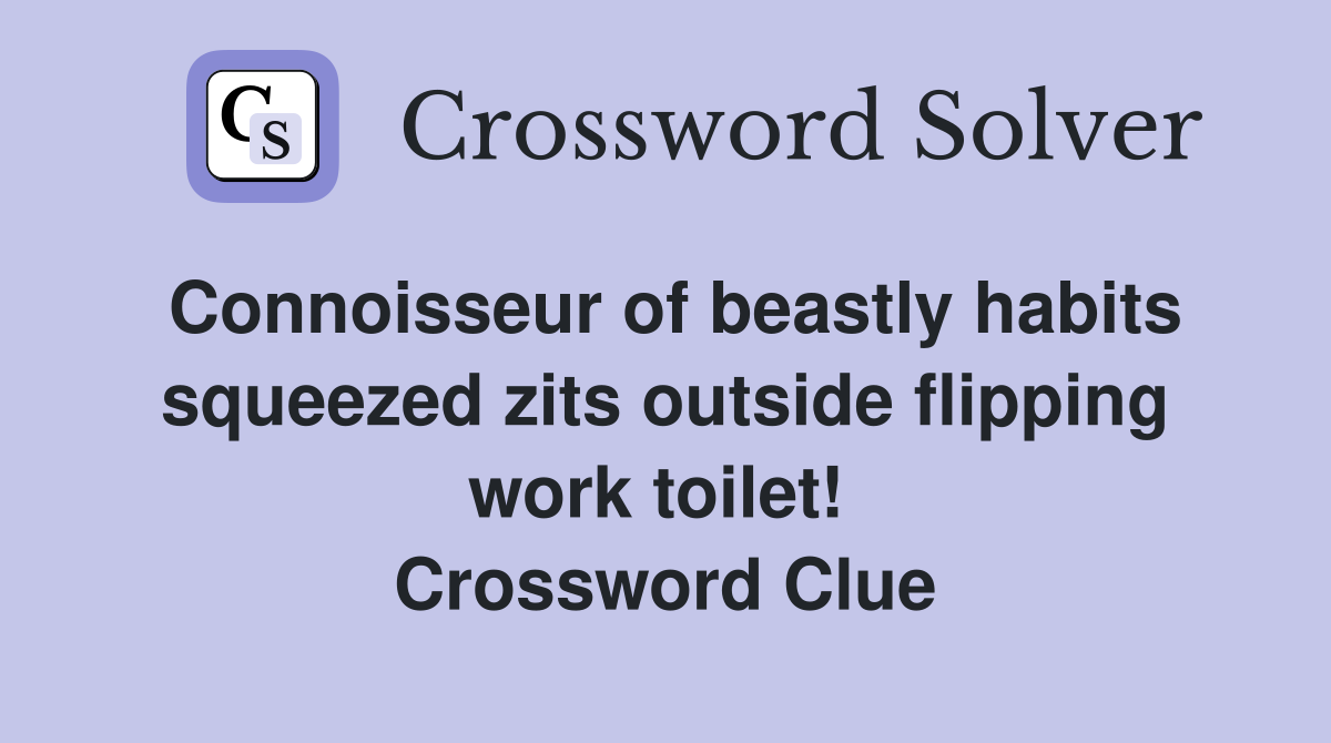 Connoisseur of beastly habits squeezed zits outside flipping work toilet!  Crossword Clue