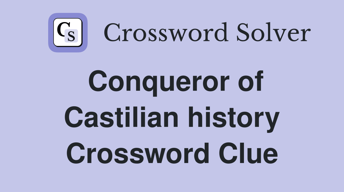 Conqueror of Castilian history Crossword Clue