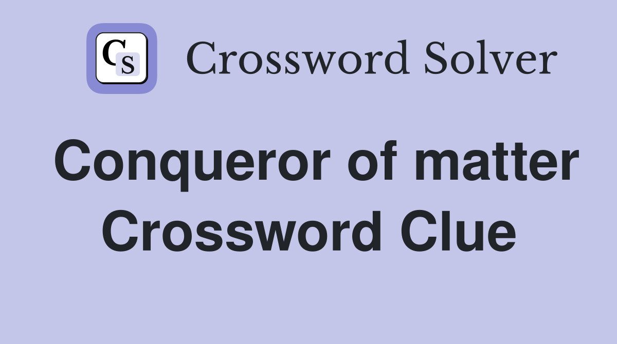 Conqueror of matter Crossword Clue