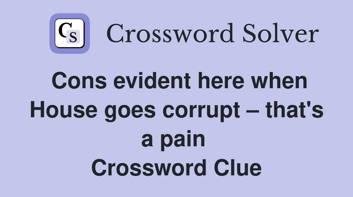 Cons evident here when House goes corrupt – that's a pain  Crossword Clue