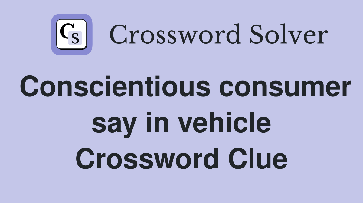 Conscientious consumer say in vehicle Crossword Clue