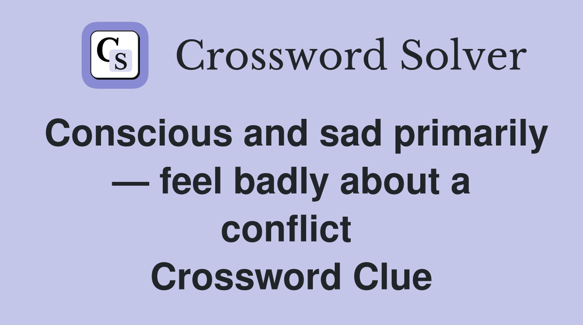Conscious and sad primarily — feel badly about a conflict  Crossword Clue