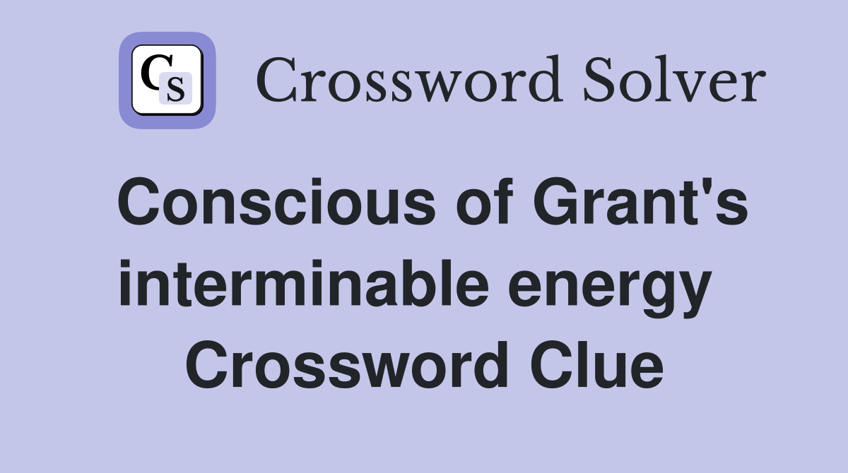 Conscious of Grant's interminable energy  Crossword Clue
