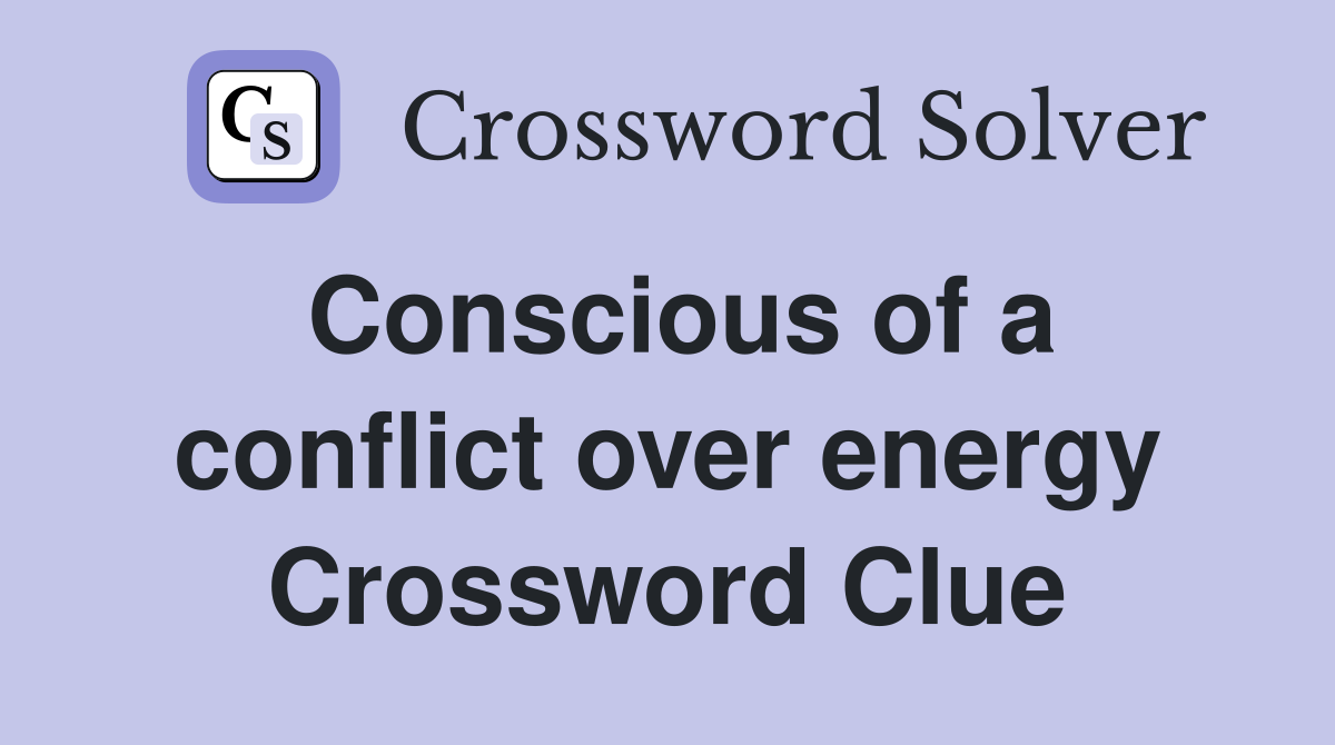 Conscious of a conflict over energy Crossword Clue