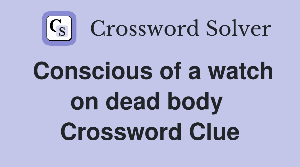 Conscious of a watch on dead body  Crossword Clue