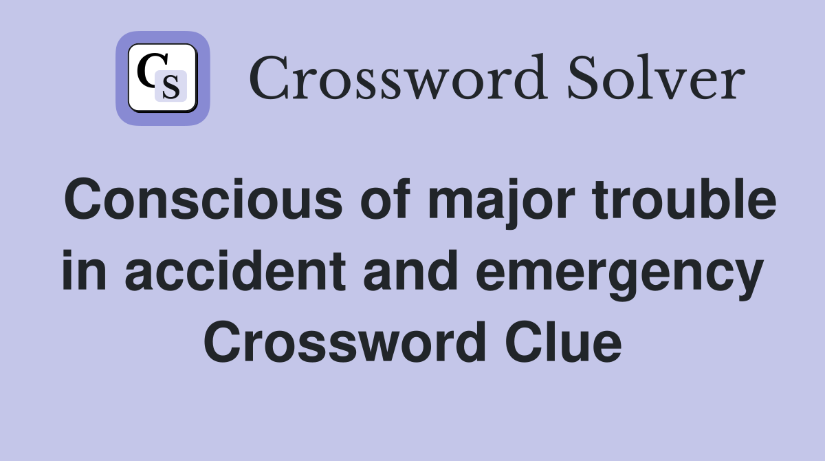 Conscious of major trouble in accident and emergency Crossword Clue