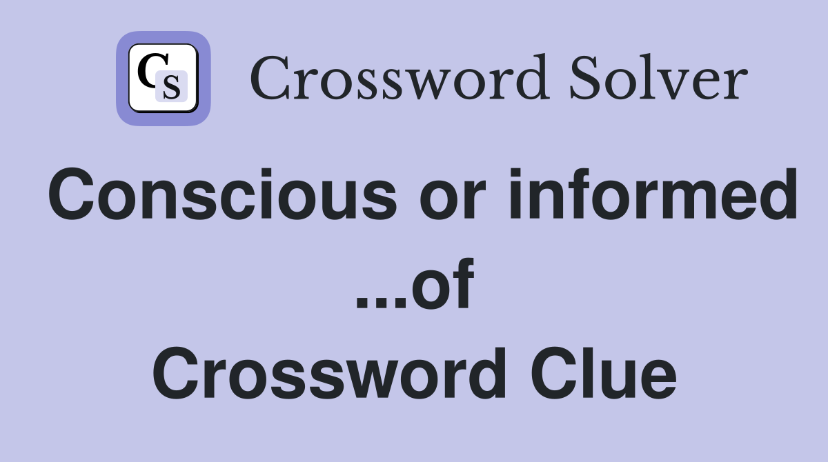 Conscious or informed ...of Crossword Clue