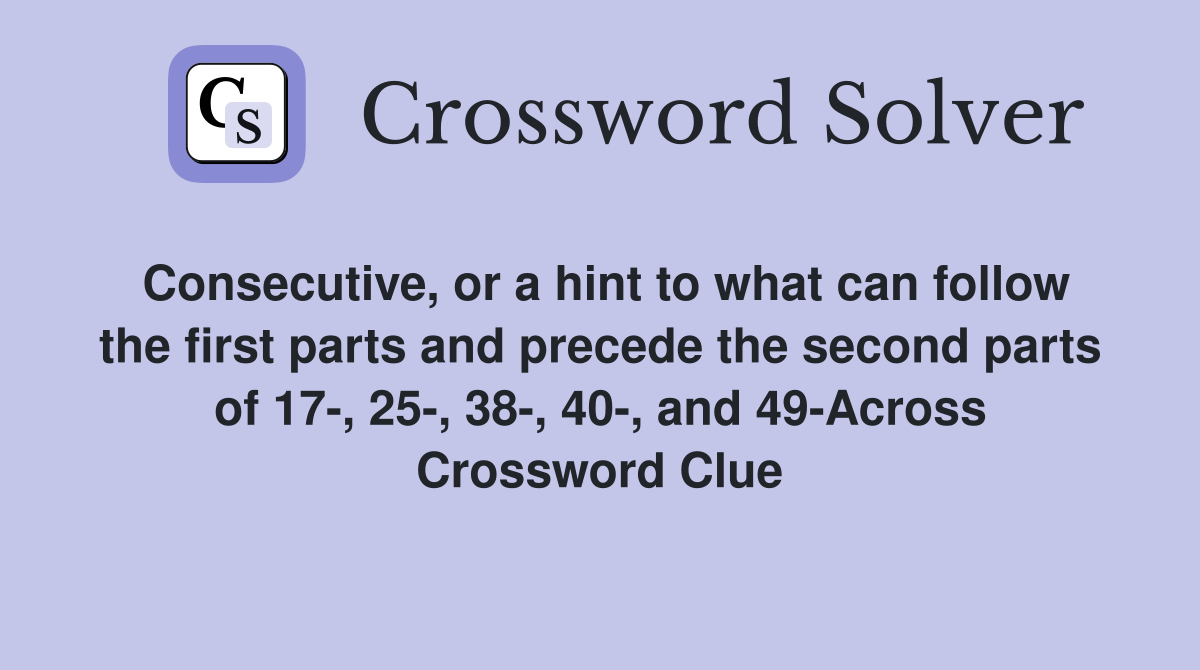 Consecutive, or a hint to what can follow the first parts and precede the second parts of 17-, 25-, 38-, 40-, and 49-Across Crossword Clue