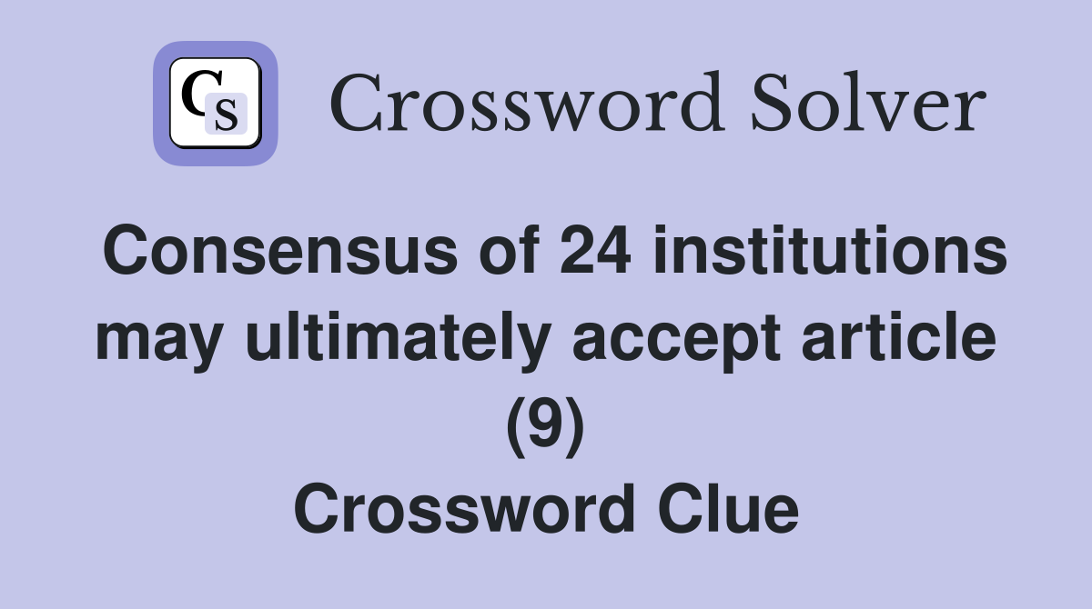 Consensus of 24 institutions may ultimately accept article (9) Crossword Clue
