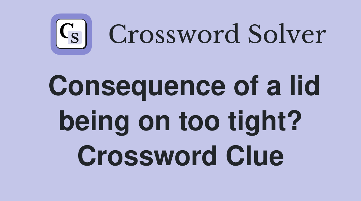 Consequence of a lid being on too tight? Crossword Clue